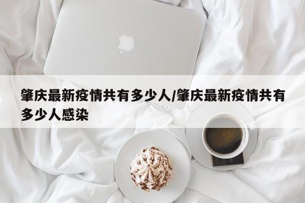 肇庆最新疫情共有多少人/肇庆最新疫情共有多少人感染
