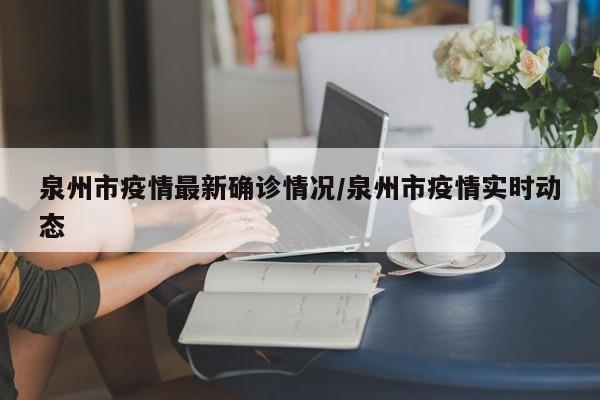 泉州市疫情最新确诊情况/泉州市疫情实时动态