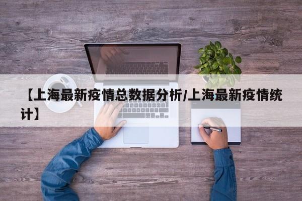 【上海最新疫情总数据分析/上海最新疫情统计】