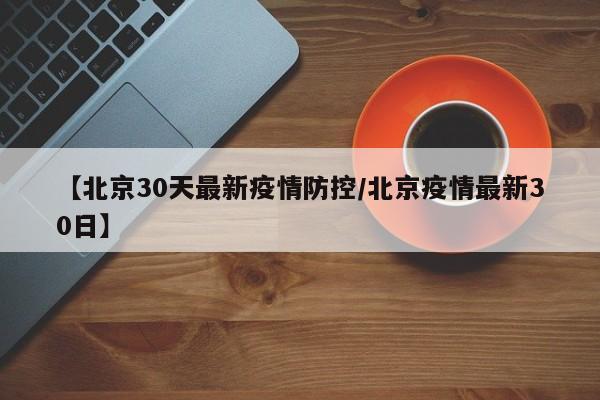 【北京30天最新疫情防控/北京疫情最新30日】