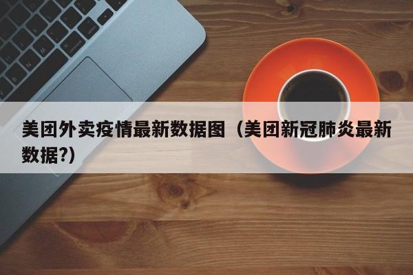 美团外卖疫情最新数据图（美团新冠肺炎最新数据?）