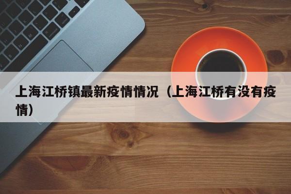 上海江桥镇最新疫情情况(上海江桥有没有疫情)