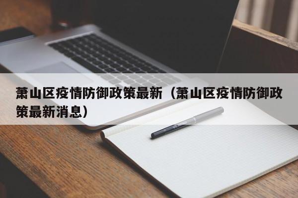 萧山区疫情防御政策最新(萧山区疫情防御政策最新消息)