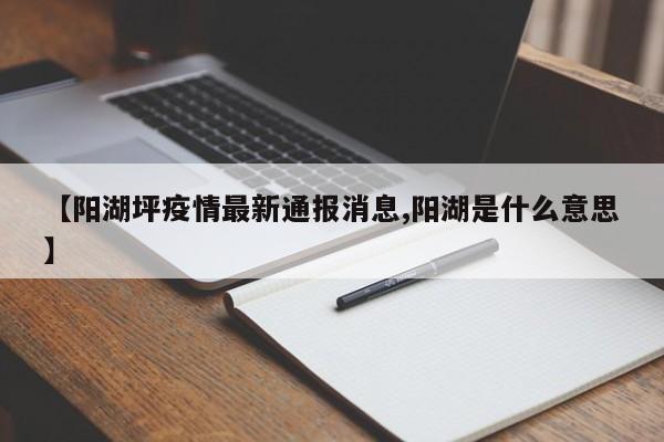 【阳湖坪疫情最新通报消息,阳湖是什么意思】