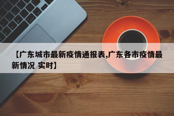 【广东城市最新疫情通报表,广东各市疫情最新情况 实时】