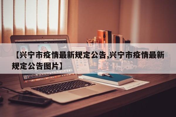 【兴宁市疫情最新规定公告,兴宁市疫情最新规定公告图片】