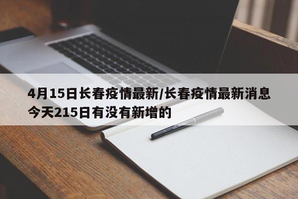 4月15日长春疫情最新/长春疫情最新消息今天215日有没有新增的