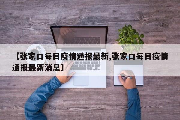 【张家口每日疫情通报最新,张家口每日疫情通报最新消息】