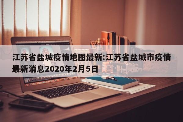 江苏省盐城疫情地图最新:江苏省盐城市疫情最新消息2020年2月5日