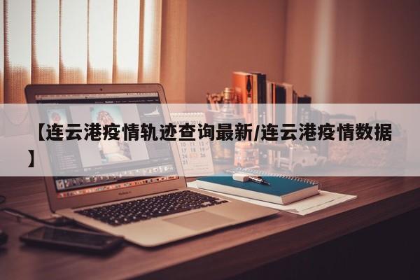 【连云港疫情轨迹查询最新/连云港疫情数据】