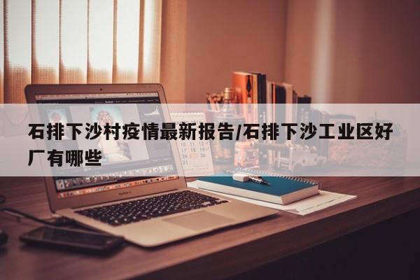 石排下沙村疫情最新报告/石排下沙工业区好厂有哪些