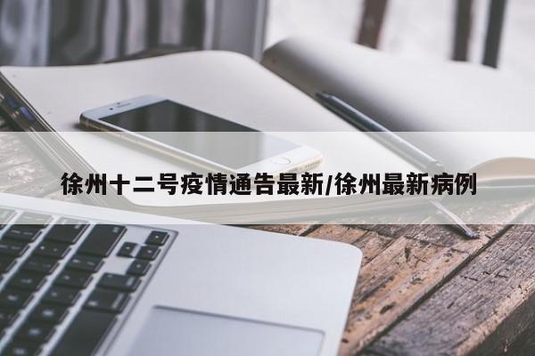 徐州十二号疫情通告最新/徐州最新病例