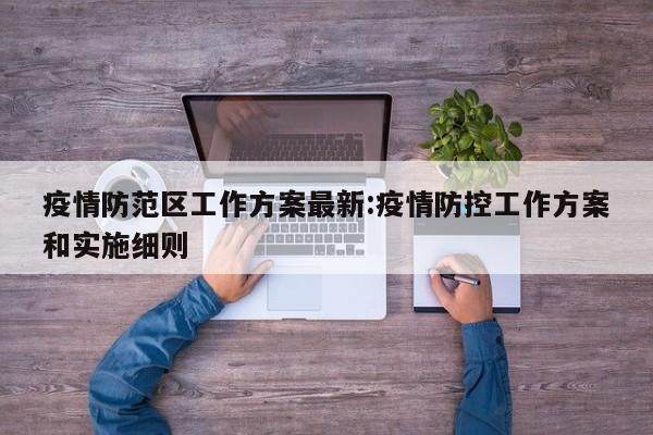疫情防范区工作方案最新:疫情防控工作方案和实施细则