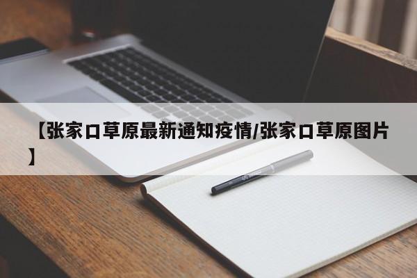 【张家口草原最新通知疫情/张家口草原图片】