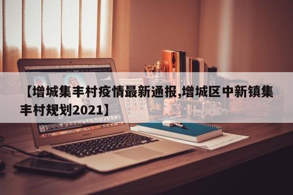 【增城集丰村疫情最新通报,增城区中新镇集丰村规划2021】