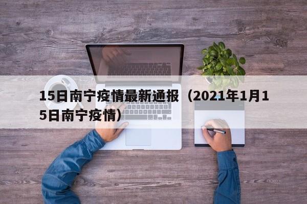 15日南宁疫情最新通报(2021年1月15日南宁疫情)