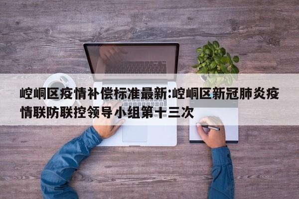 崆峒区疫情补偿标准最新:崆峒区新冠肺炎疫情联防联控领导小组第十三次