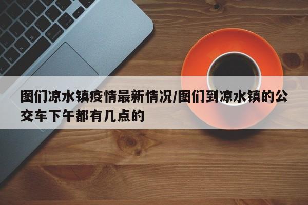 图们凉水镇疫情最新情况/图们到凉水镇的公交车下午都有几点的