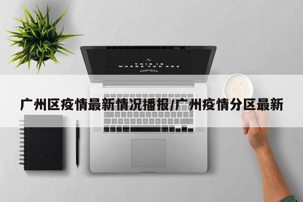 广州区疫情最新情况播报/广州疫情分区最新
