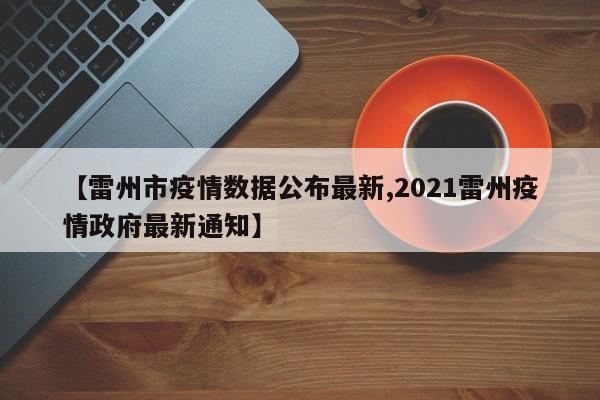 【雷州市疫情数据公布最新,2021雷州疫情政府最新通知】