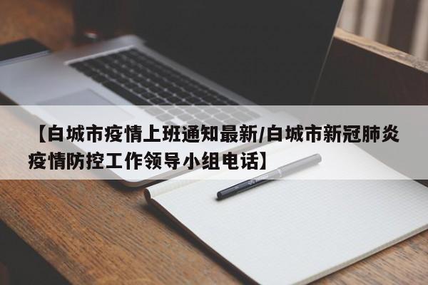 【白城市疫情上班通知最新/白城市新冠肺炎疫情防控工作领导小组电话】