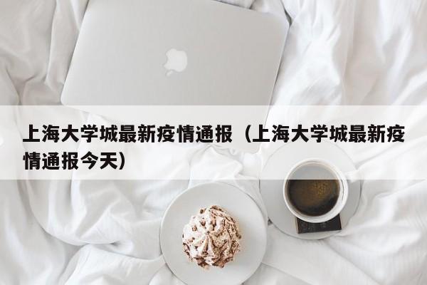 上海大学城最新疫情通报（上海大学城最新疫情通报今天）