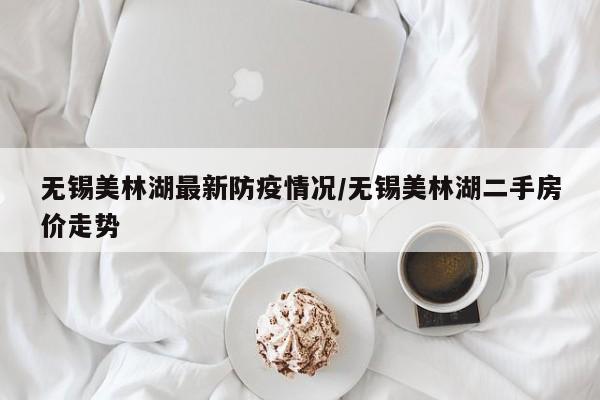 无锡美林湖最新防疫情况/无锡美林湖二手房价走势