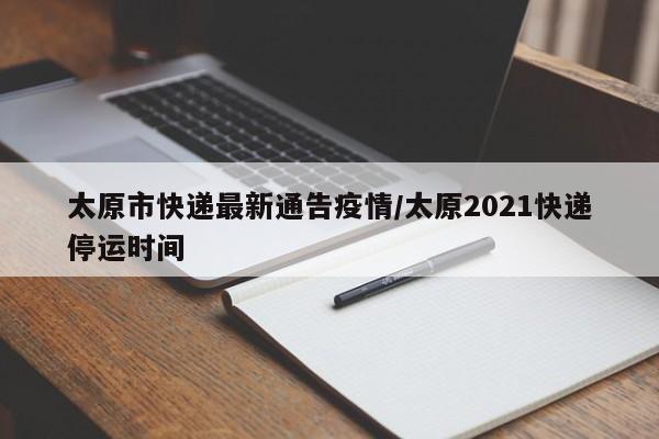 太原市快递最新通告疫情/太原2021快递停运时间