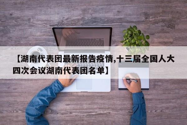 【湖南代表团最新报告疫情,十三届全国人大四次会议湖南代表团名单】