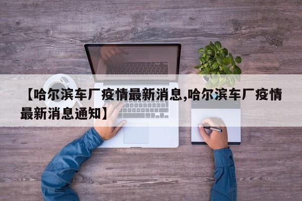 【哈尔滨车厂疫情最新消息,哈尔滨车厂疫情最新消息通知】