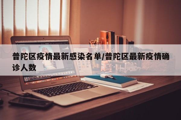普陀区疫情最新感染名单/普陀区最新疫情确诊人数