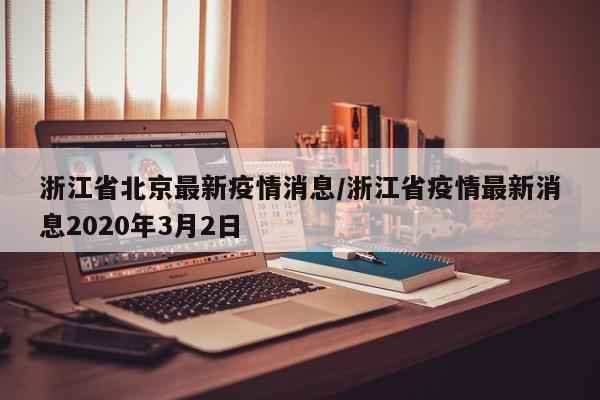 浙江省北京最新疫情消息/浙江省疫情最新消息2020年3月2日