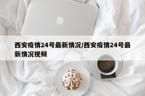 西安疫情24号最新情况/西安疫情24号最新情况视频