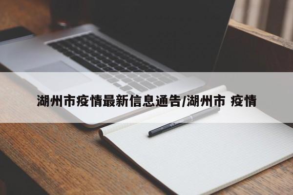 湖州市疫情最新信息通告/湖州市 疫情