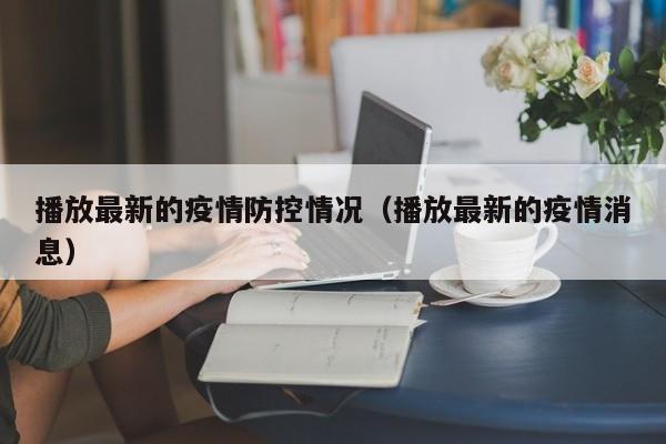 播放最新的疫情防控情况（播放最新的疫情消息）