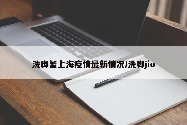 洗脚蟹上海疫情最新情况/洗脚jio