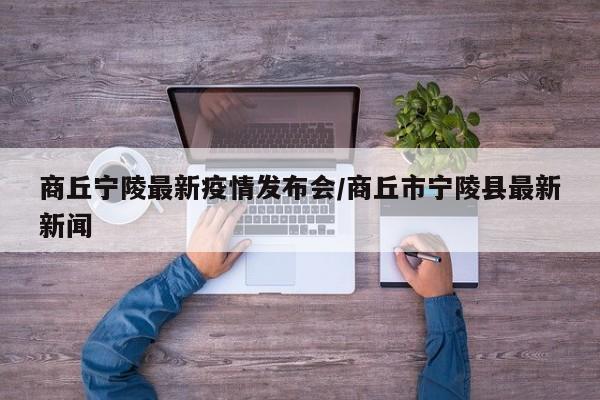 商丘宁陵最新疫情发布会/商丘市宁陵县最新新闻