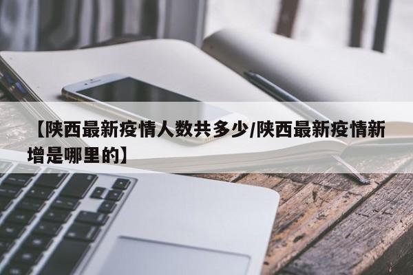 【陕西最新疫情人数共多少/陕西最新疫情新增是哪里的】
