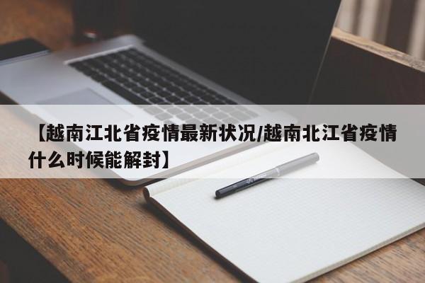 【越南江北省疫情最新状况/越南北江省疫情什么时候能解封】