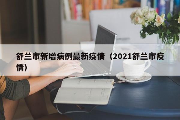 舒兰市新增病例最新疫情（2021舒兰市疫情）
