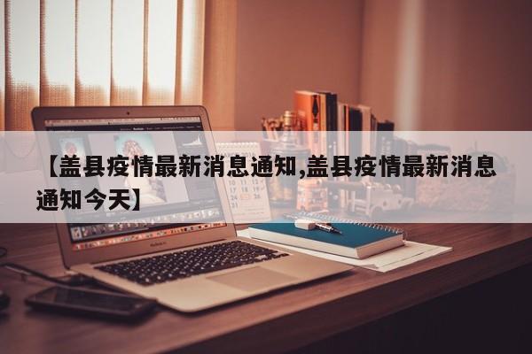 【盖县疫情最新消息通知,盖县疫情最新消息通知今天】