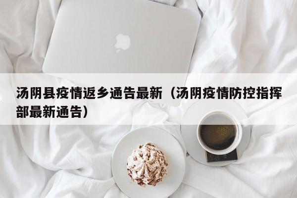 汤阴县疫情返乡通告最新（汤阴疫情防控指挥部最新通告）