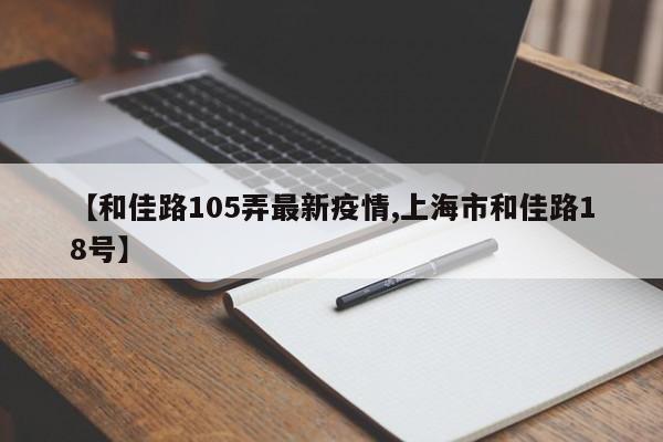 【和佳路105弄最新疫情,上海市和佳路18号】