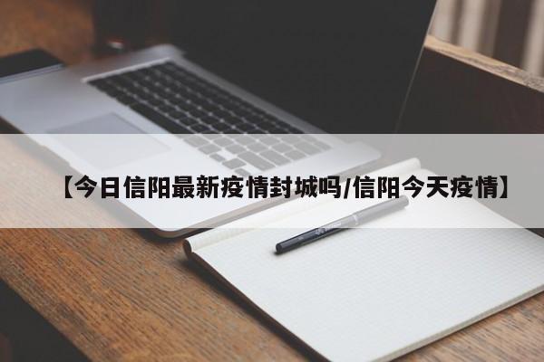 【今日信阳最新疫情封城吗/信阳今天疫情】