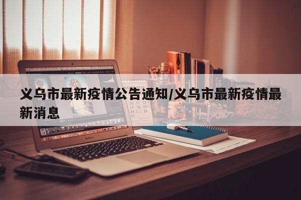 义乌市最新疫情公告通知/义乌市最新疫情最新消息