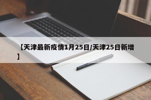 【天津最新疫情1月25日/天津25日新增】