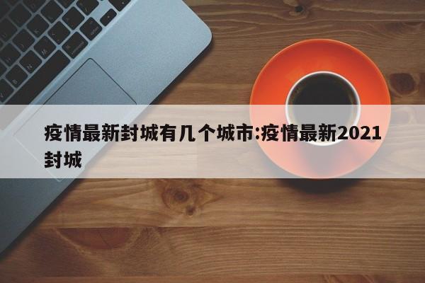 疫情最新封城有几个城市:疫情最新2021封城