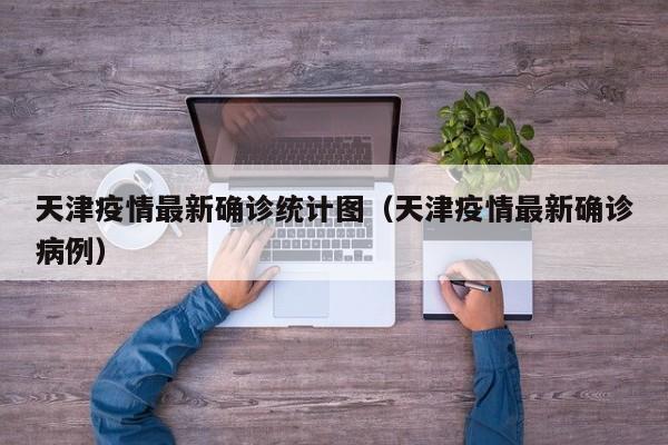 天津疫情最新确诊统计图(天津疫情最新确诊病例)