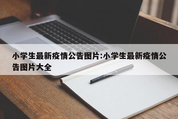 小学生最新疫情公告图片:小学生最新疫情公告图片大全