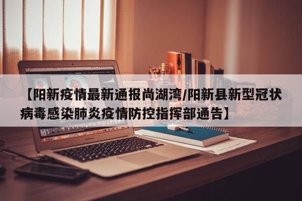 【阳新疫情最新通报尚湖湾/阳新县新型冠状病毒感染肺炎疫情防控指挥部通告】